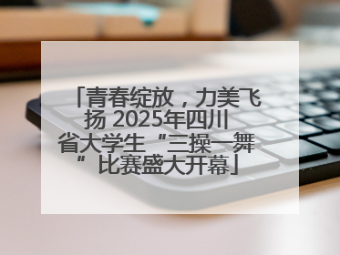 青春绽放，力美飞扬 2025年四川省大学生“三操一舞”比赛盛大开幕