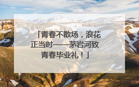 青春不散场，浪花正当时——茅岩河致青春毕业礼！