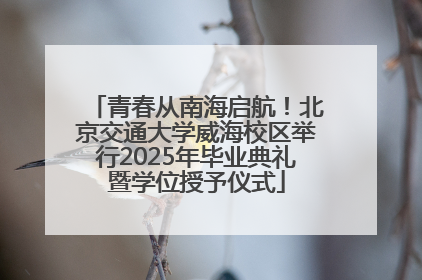 青春从南海启航！北京交通大学威海校区举行2025年毕业典礼暨学位授予仪式