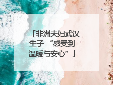 非洲夫妇武汉生子 “感受到温暖与安心”