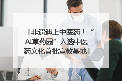 非遗遇上中医药！“AI草药园”入选中医药文化首批宣教基地