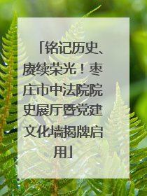 铭记历史、赓续荣光！枣庄市中法院院史展厅暨党建文化墙揭牌启用