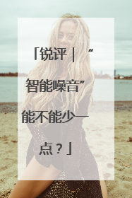 锐评｜“智能噪音”能不能少一点？