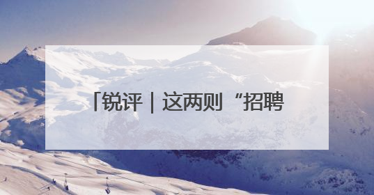 锐评｜这两则“招聘广告”为何被群嘲