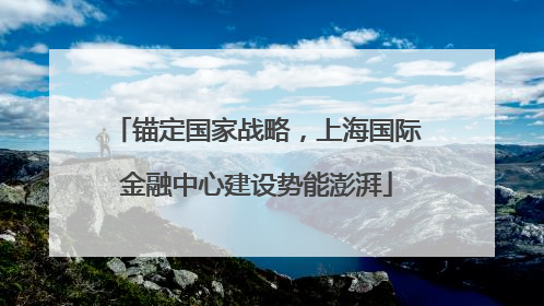 锚定国家战略，上海国际金融中心建设势能澎湃