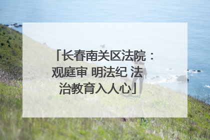 长春南关区法院：观庭审 明法纪 法治教育入人心