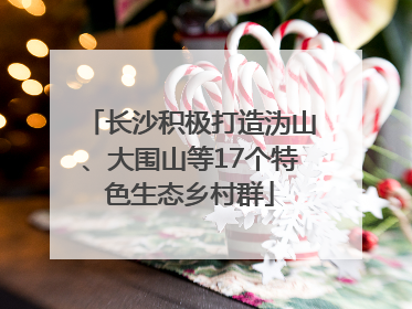 长沙积极打造沩山、大围山等17个特色生态乡村群