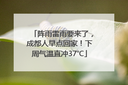 阵雨雷雨要来了，成都人早点回家！下周气温直冲37℃