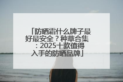 防晒霜什么牌子最好最安全？种草合集：2025十款值得入手的防晒品牌