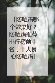 防晒霜哪个效果好？防晒霜推荐排行榜前十名，十大良心防晒霜