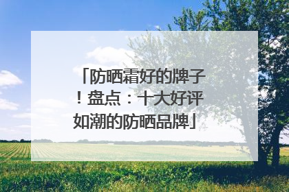 防晒霜好的牌子！盘点：十大好评如潮的防晒品牌