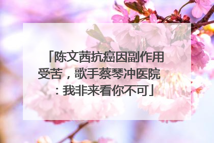 陈文茜抗癌因副作用受苦，歌手蔡琴冲医院：我非来看你不可