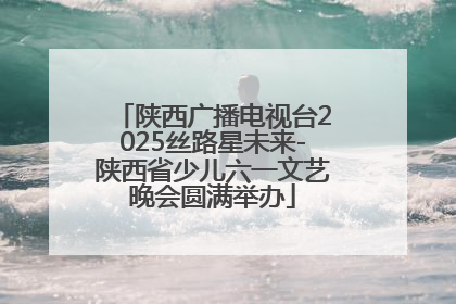 陕西广播电视台2025丝路星未来-陕西省少儿六一文艺晚会圆满举办
