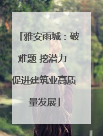 雅安雨城：破难题 挖潜力 促进建筑业高质量发展