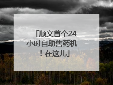 顺义首个24小时自助售药机！在这儿