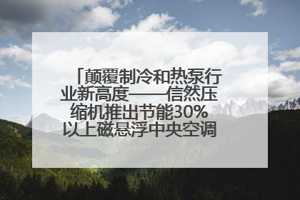 颠覆制冷和热泵行业新高度——信然压缩机推出节能30%以上磁悬浮中央空调和磁悬浮热泵