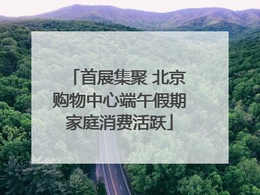 首展集聚 北京购物中心端午假期家庭消费活跃