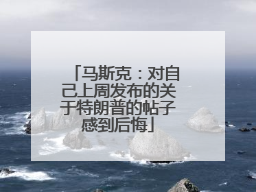 马斯克：对自己上周发布的关于特朗普的帖子感到后悔