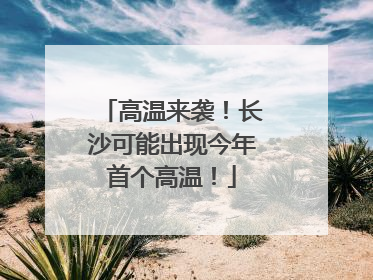 高温来袭！长沙可能出现今年首个高温！