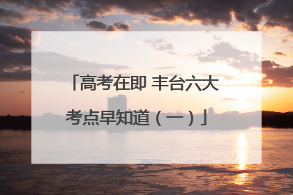 高考在即 丰台六大考点早知道（一）