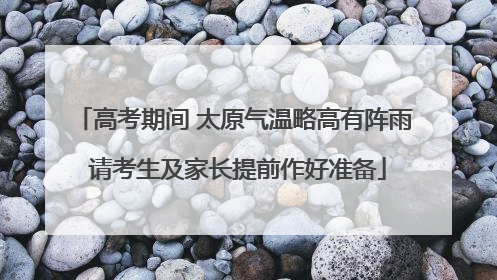 高考期间 太原气温略高有阵雨 请考生及家长提前作好准备