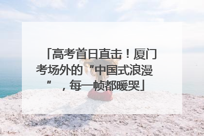 高考首日直击！厦门考场外的“中国式浪漫”，每一帧都暖哭