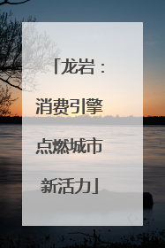 龙岩：消费引擎点燃城市新活力
