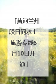 黄河兰州段日间水上旅游专线6月10日开通