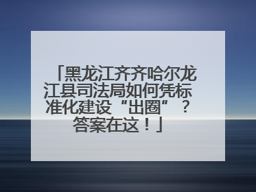 黑龙江齐齐哈尔龙江县司法局如何凭标准化建设“出圈”？答案在这！