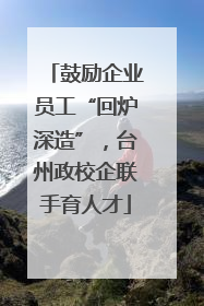 鼓励企业员工“回炉深造”，台州政校企联手育人才