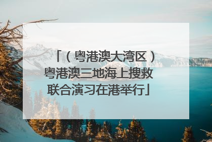 （粤港澳大湾区）粤港澳三地海上搜救联合演习在港举行