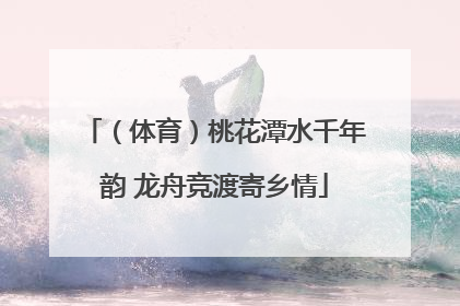 （体育）桃花潭水千年韵 龙舟竞渡寄乡情