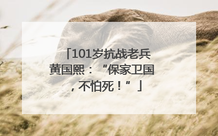 101岁抗战老兵黄国熙：“保家卫国，不怕死！”