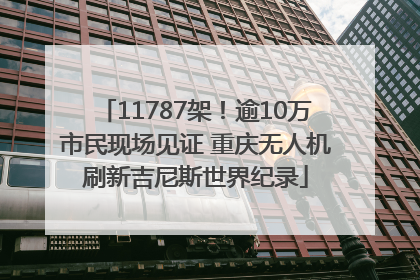11787架！逾10万市民现场见证 重庆无人机刷新吉尼斯世界纪录