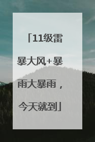 11级雷暴大风+暴雨大暴雨，今天就到