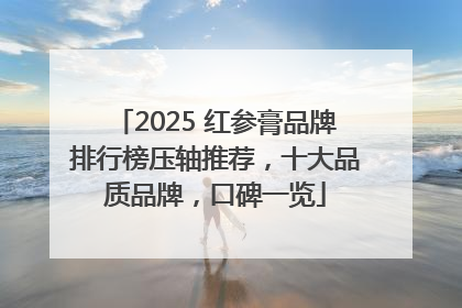 2025 红参膏品牌排行榜压轴推荐，十大品质品牌，口碑一览