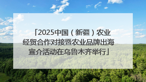 2025中国（新疆）农业经贸合作对接暨农业品牌出海宣介活动在乌鲁木齐举行