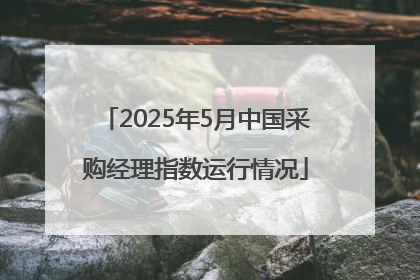 2025年5月中国采购经理指数运行情况