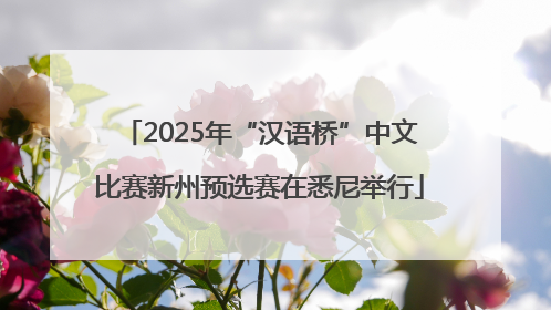 2025年“汉语桥”中文比赛新州预选赛在悉尼举行