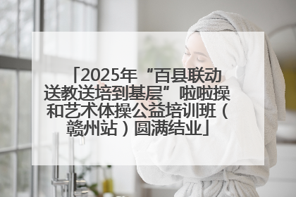 2025年“百县联动送教送培到基层”啦啦操和艺术体操公益培训班（赣州站）圆满结业