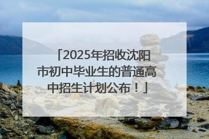 2025年招收沈阳市初中毕业生的普通高中招生计划公布！