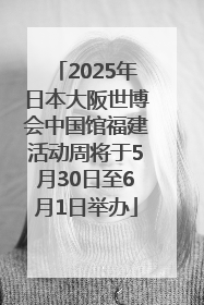 2025年日本大阪世博会中国馆福建活动周将于5月30日至6月1日举办