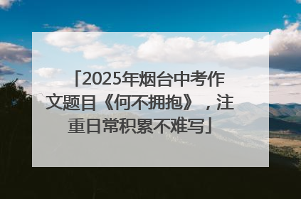 2025年烟台中考作文题目《何不拥抱》，注重日常积累不难写