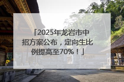 2025年龙岩市中招方案公布，定向生比例提高至70%！