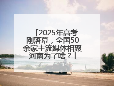 2025年高考刚落幕，全国50余家主流媒体相聚河南为了啥？