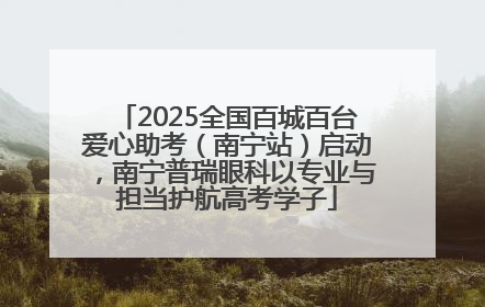 2025全国百城百台爱心助考（南宁站）启动，南宁普瑞眼科以专业与担当护航高考学子