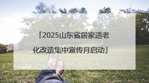 2025山东省居家适老化改造集中宣传月启动