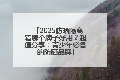 2025防晒隔离霜哪个牌子好用？超值分享：青少年必备的防晒品牌