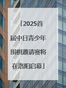 2025首届中日青少年围棋邀请赛将在洛阳启幕