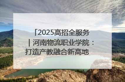 2025高招全服务｜河南物流职业学院：打造产教融合新高地 推动高质量快速发展